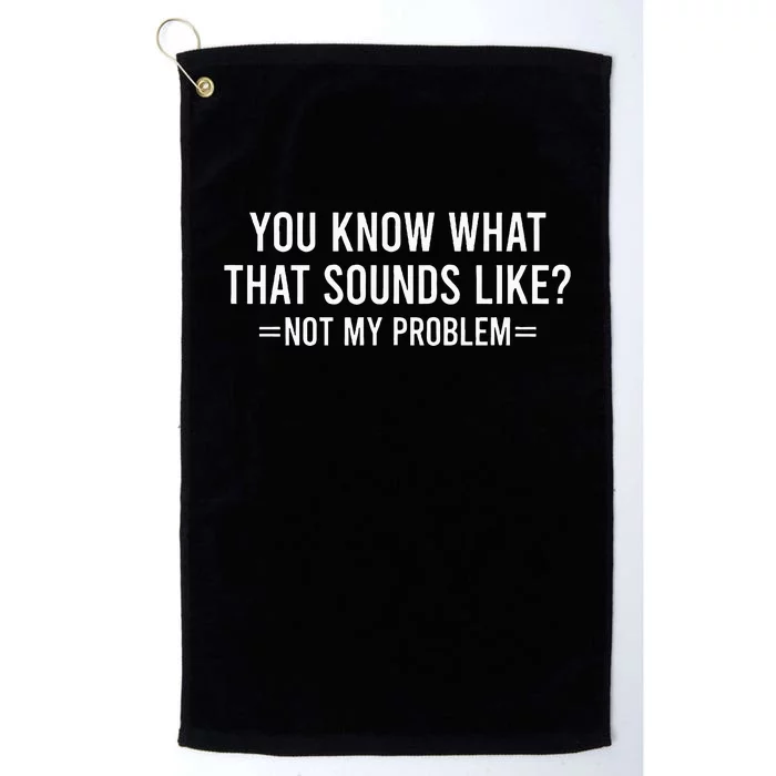 You Know What That Sounds Like Not My Problem Platinum Collection Golf Towel