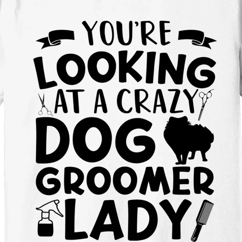 YouRe Looking At A Crazy Dog Groomer Lady Dog Grooming Premium T-Shirt