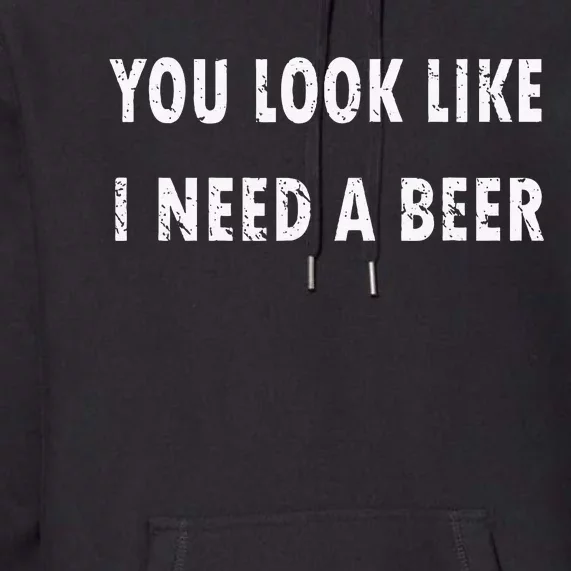 You Look Like I Need A Beer Funny Drinking Premium Hoodie