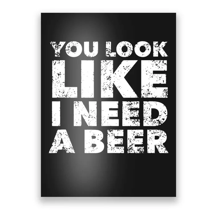 You Look Like I Need A Beer Poster