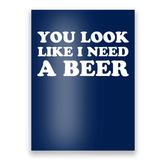 You Look Like I Need A Beer Funny Brew Alcohol Drink Poster