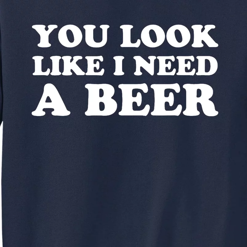 You Look Like I Need A Beer Funny Brew Alcohol Drink Tall Sweatshirt