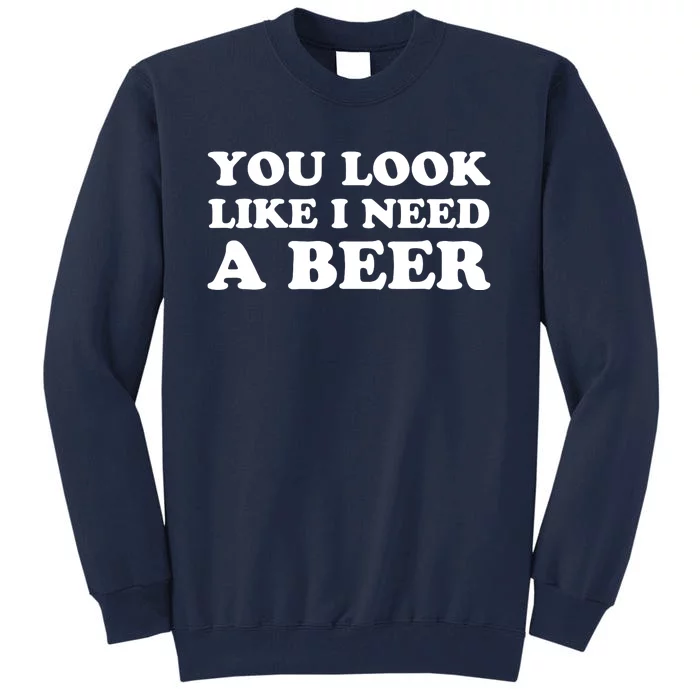 You Look Like I Need A Beer Funny Brew Alcohol Drink Tall Sweatshirt