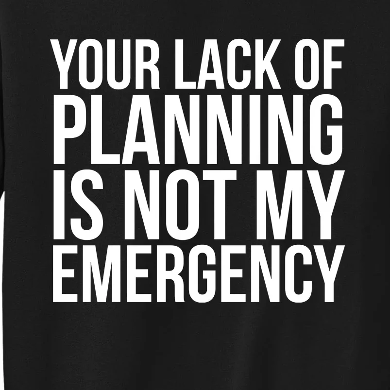 Your Lack Of Planning Is Not My Emergency, Funny Work Tall Sweatshirt