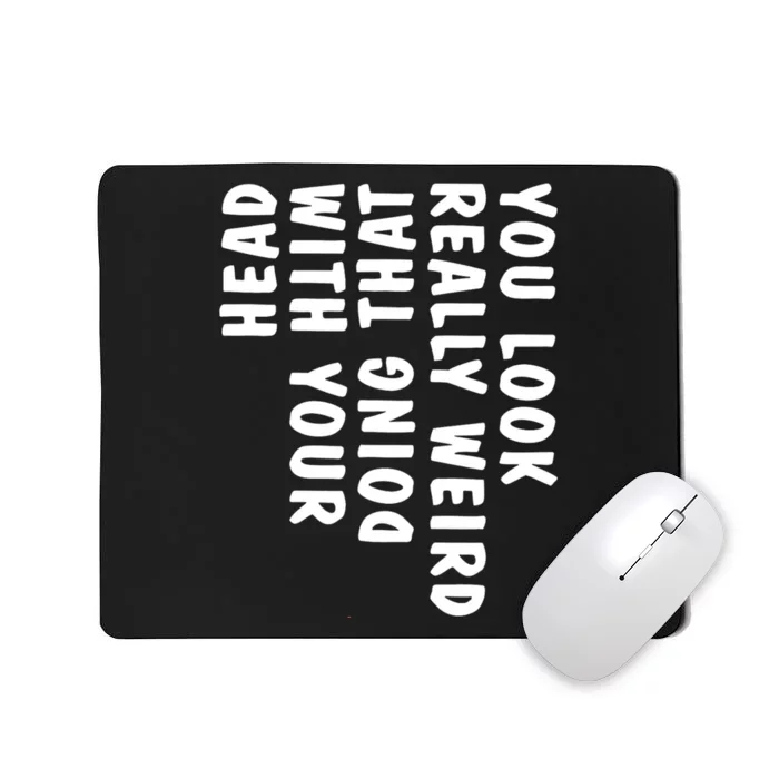 You Look Really Weird Doing That With Your Head Funny Mousepad