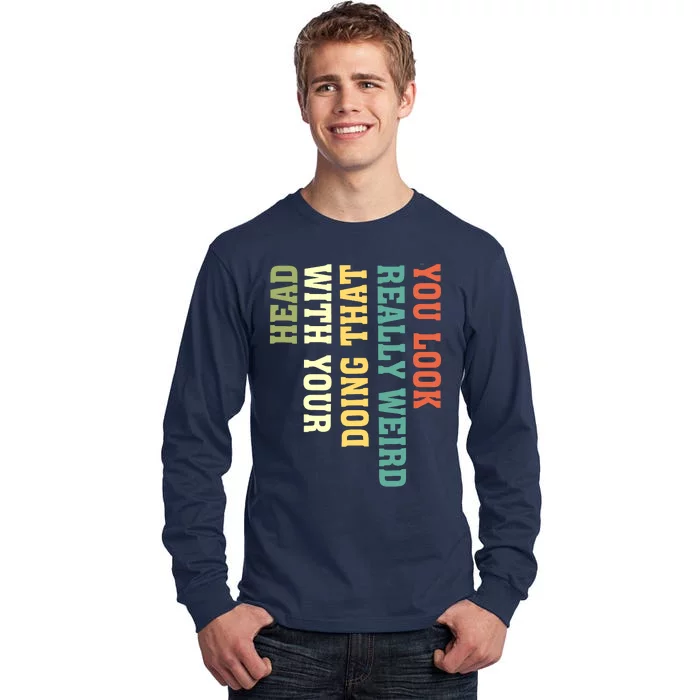 You Look Really Weird Doing That With Your Head Funny Tall Long Sleeve T-Shirt