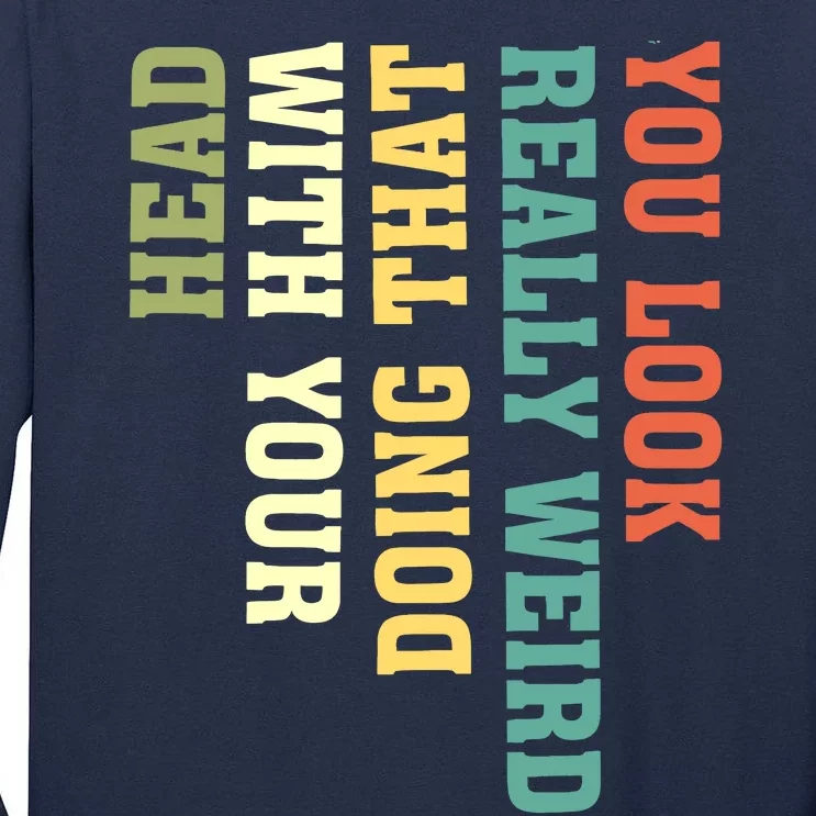 You Look Really Weird Doing That With Your Head Funny Tall Long Sleeve T-Shirt