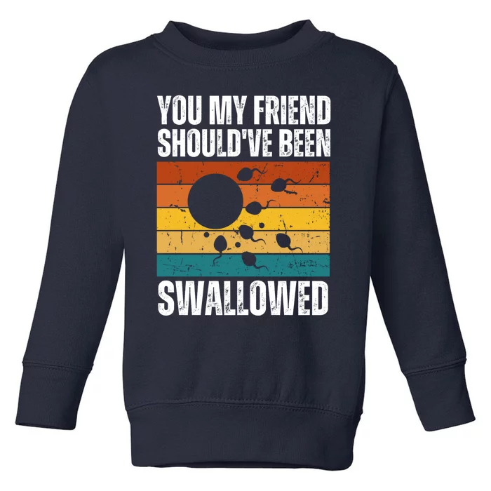 You My Friend Should've Been Swallowed Funny Adult Sperm Toddler Sweatshirt