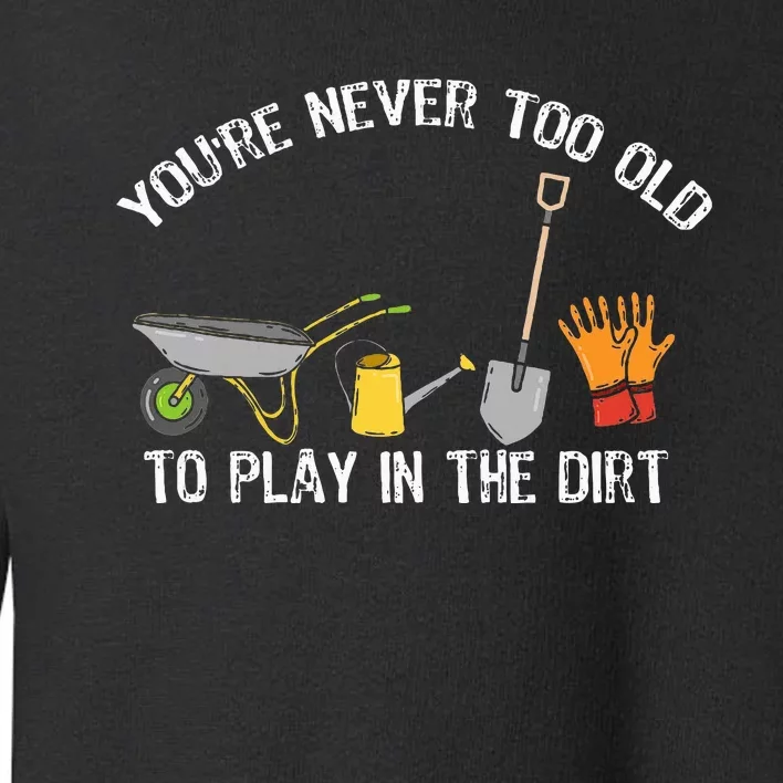 YouRe Never Too Old To Play In The Dirt Gardening Toddler Sweatshirt