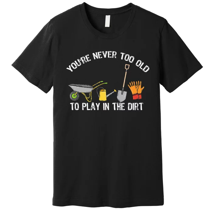 You're Never Too Old To Play In The Dirt Gardening Premium T-Shirt