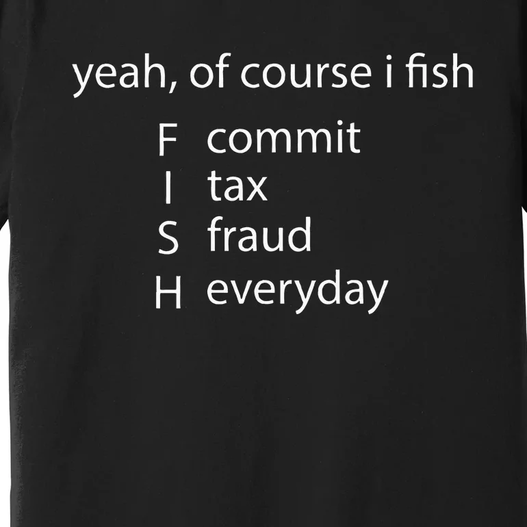 Yeah Of Course I Fish Commit Tax Fraud Everyday Fishing Premium T-Shirt