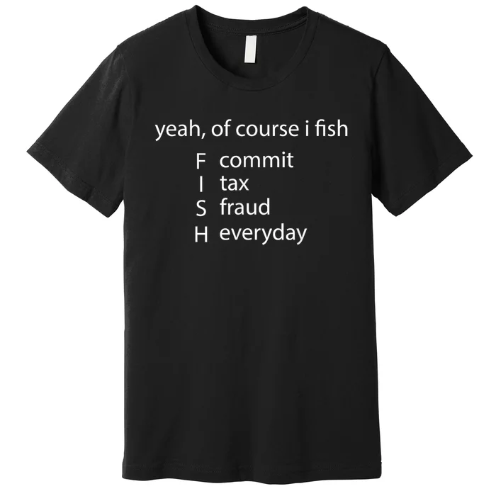 Yeah Of Course I Fish Commit Tax Fraud Everyday Fishing Gift Premium T-Shirt