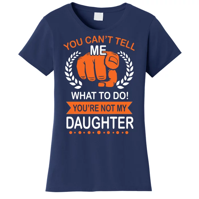 You Can't Tell Me What To Do You're Not My Daughter Women's T-Shirt