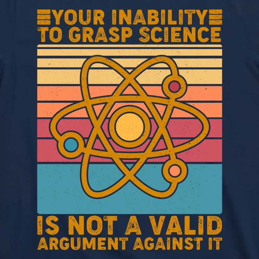 Your Inability to Grasp Science Is Not A Valid Argument Against It T-Shirt