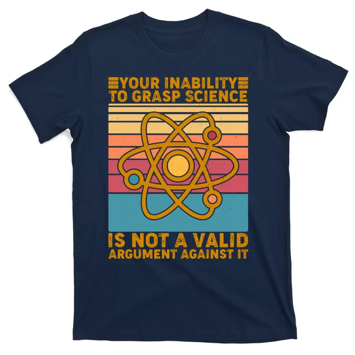 Your Inability to Grasp Science Is Not A Valid Argument Against It T-Shirt