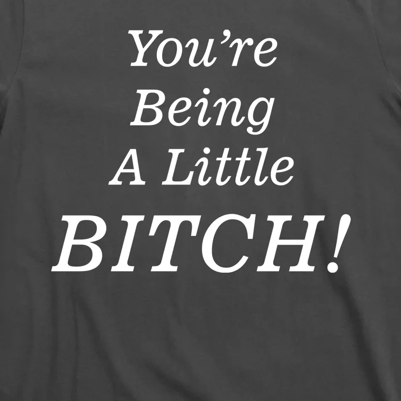 You're Being A Little Bitch T-Shirt