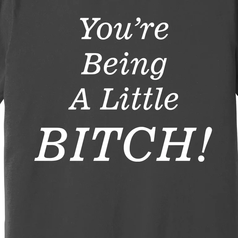 You're Being A Little Bitch Premium T-Shirt