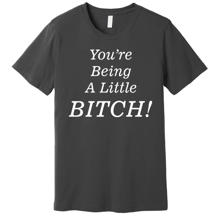 You're Being A Little Bitch Premium T-Shirt