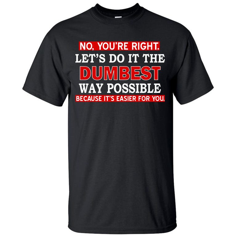 You're Right Let's Do The Dumbest Way Possible Humor Tall T-Shirt