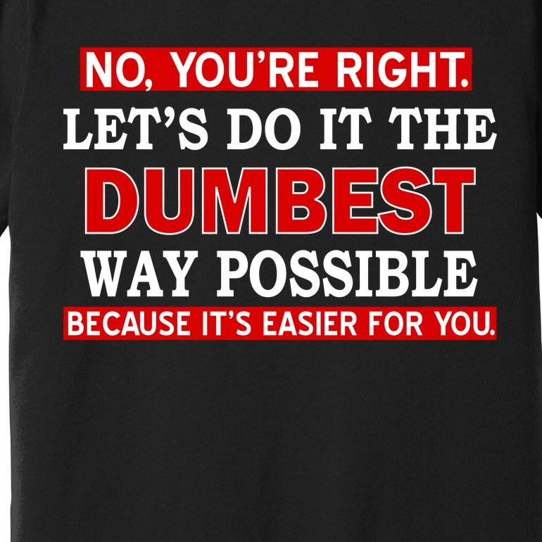 You're Right Let's Do The Dumbest Way Possible Humor Premium T-Shirt