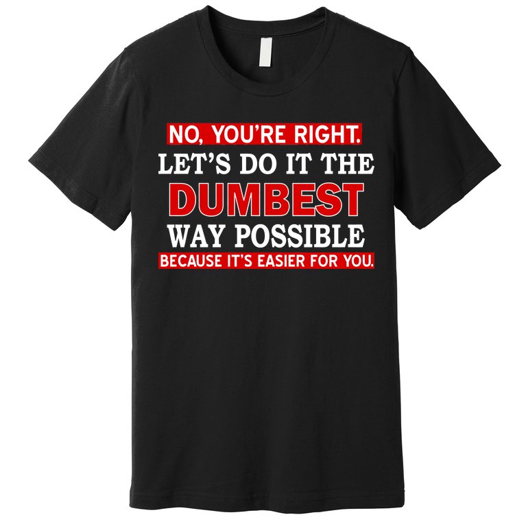 You're Right Let's Do The Dumbest Way Possible Humor Premium T-Shirt