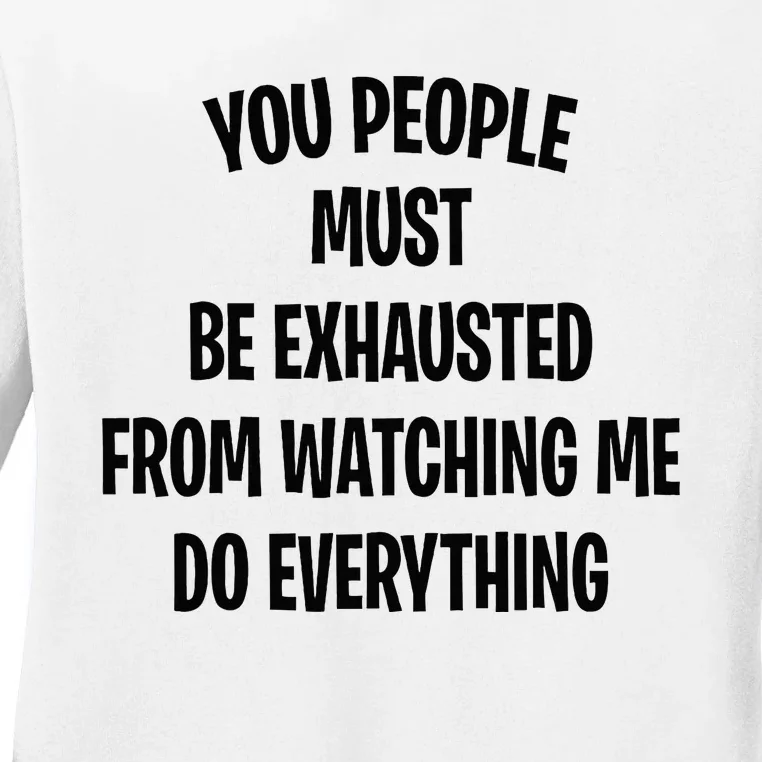 You People Must Be Exhausted From Watching Me Do Everything Ladies Long Sleeve Shirt