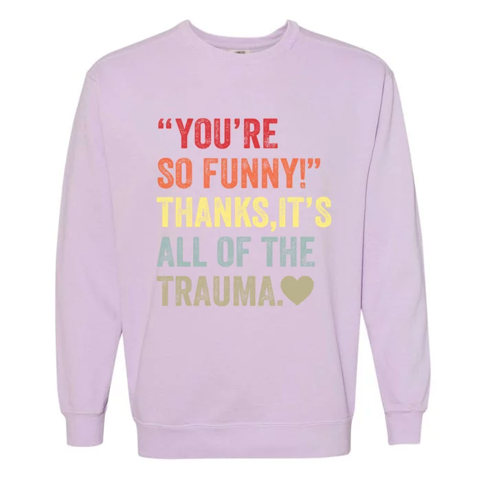 You're So Funny Thanks It's All Of The Trauma Garment-Dyed Sweatshirt