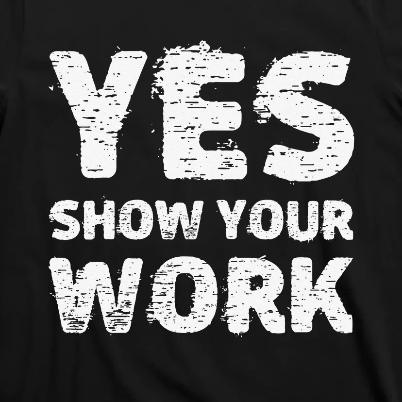 Yes Show Your Work Gteat Testing Math Teacher Gift T-Shirt