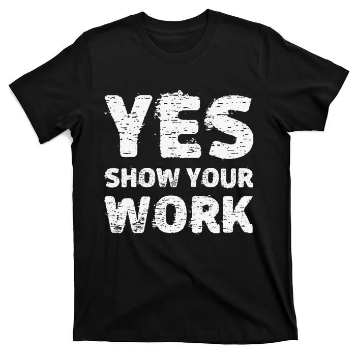 Yes Show Your Work Gteat Testing Math Teacher Gift T-Shirt