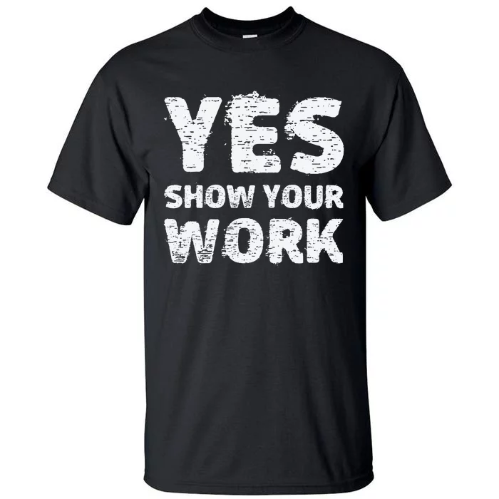 Yes Show Your Work Gteat Testing Math Teacher Gift Tall T-Shirt