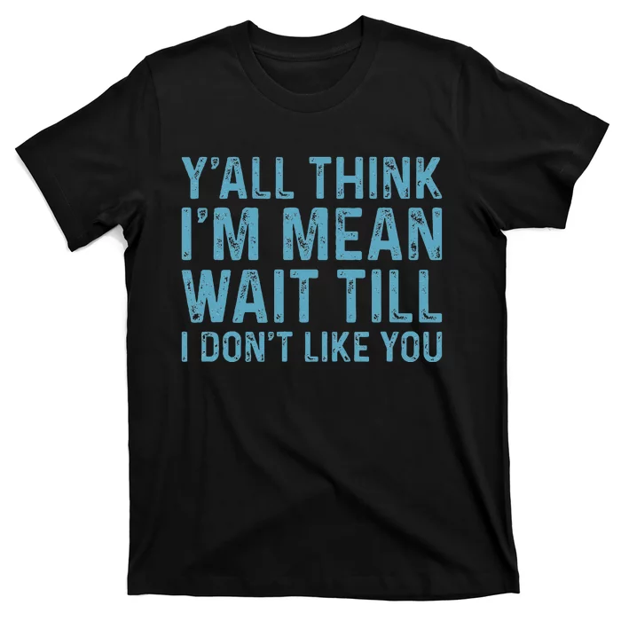 YAll Think IM Mean Wait Till I DonT Like You T-Shirt