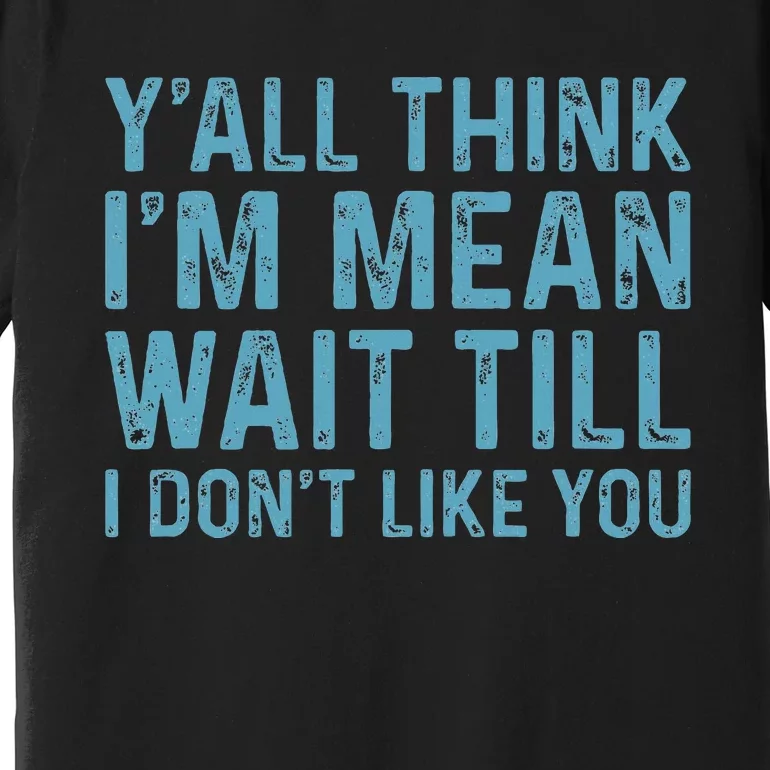 YAll Think IM Mean Wait Till I DonT Like You Premium T-Shirt