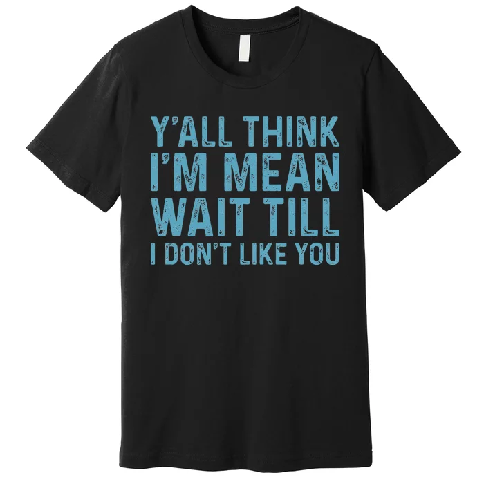 YAll Think IM Mean Wait Till I DonT Like You Premium T-Shirt