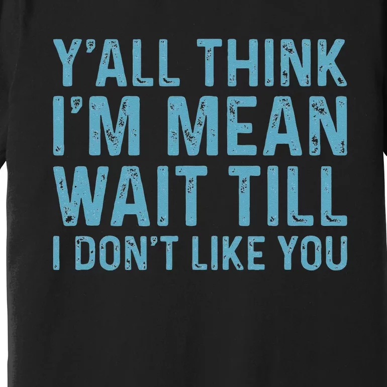 Yall Think Im Mean Wait Till I Dont Like You Premium T-Shirt