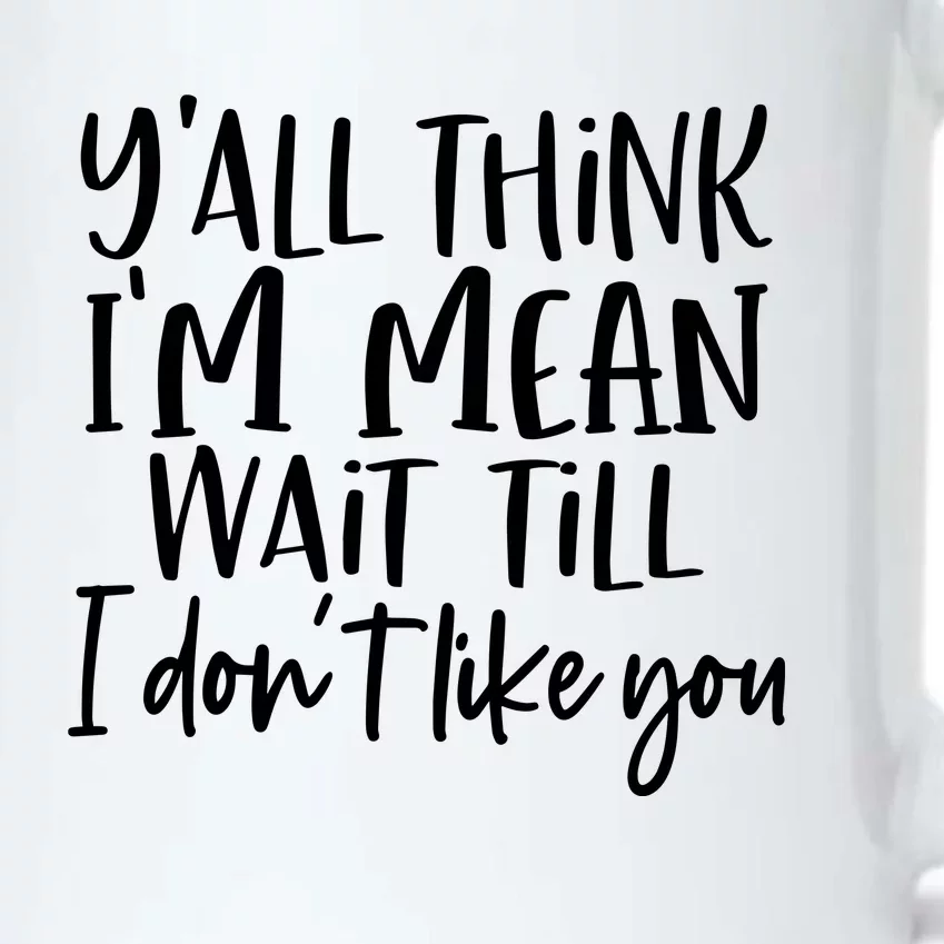 You Think I Am Mean Wait Till I Dont Like You Black Color Changing Mug