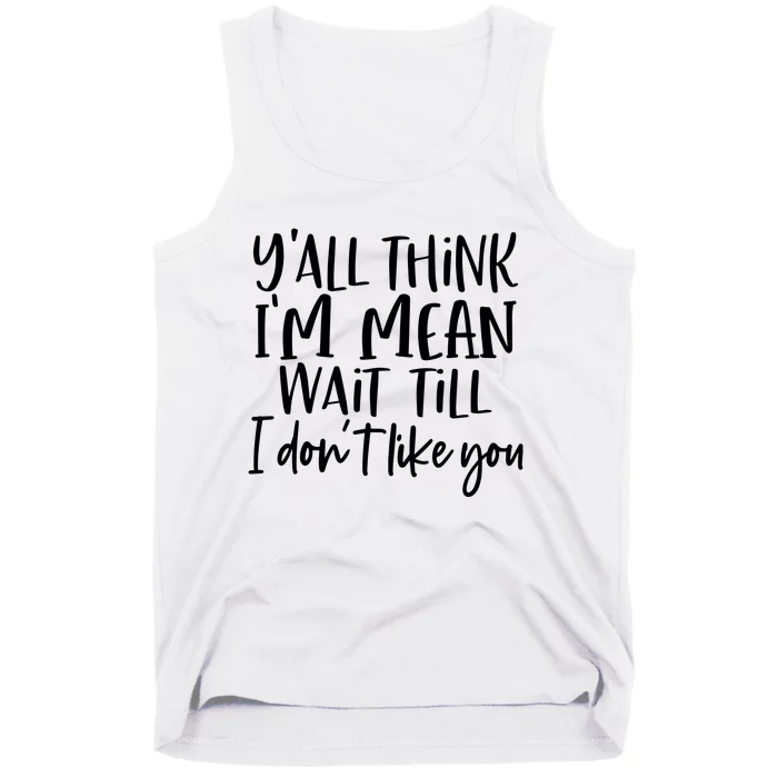 You Think I Am Mean Wait Till I Dont Like You Tank Top