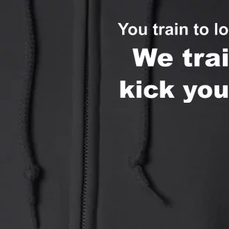 You Train To Look Good We Train To Kick Your Ass Full Zip Hoodie