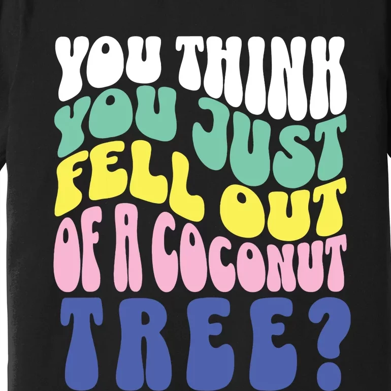 You Think You Just Fell Out Of A Coconut Tree Premium T-Shirt