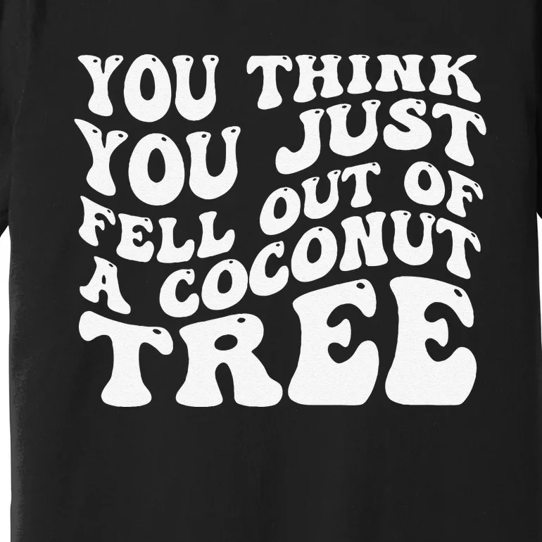 You Think You Fell Out Of A Coconut Tree Premium T-Shirt