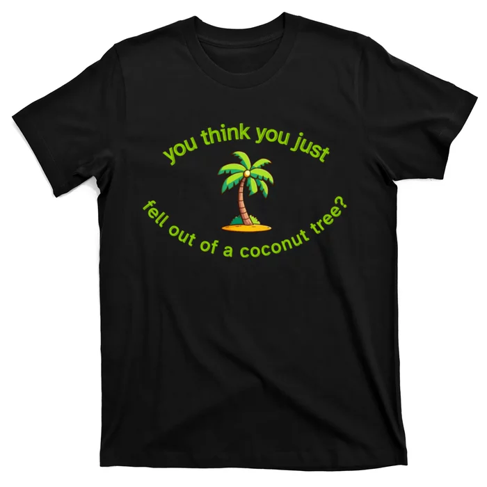 You Think You Just Fell Out Of A Coconut Tree Coconut Tree Life T-Shirt