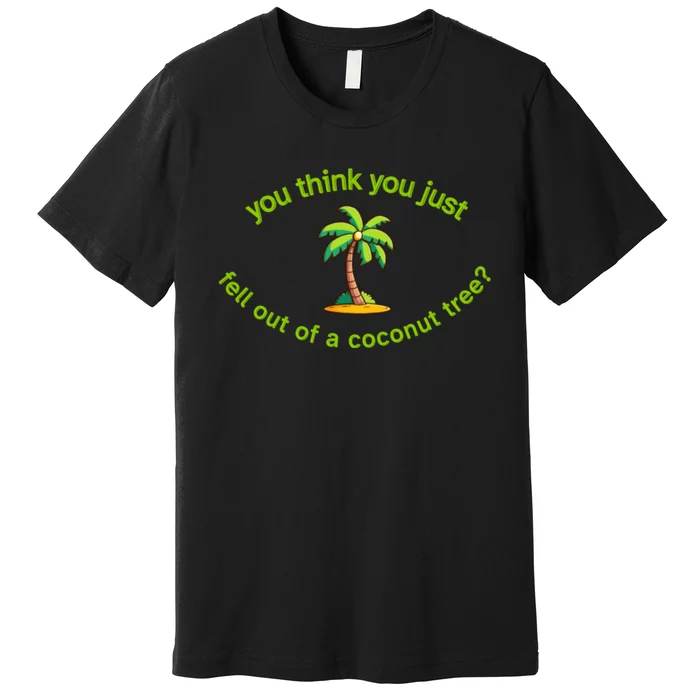 You Think You Just Fell Out Of A Coconut Tree Coconut Tree Life Premium T-Shirt