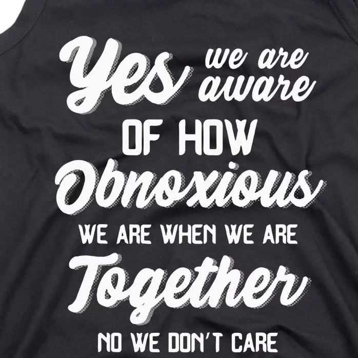 Yes Were Aware Of How Obnoxious We Are When We Are Together Tank Top