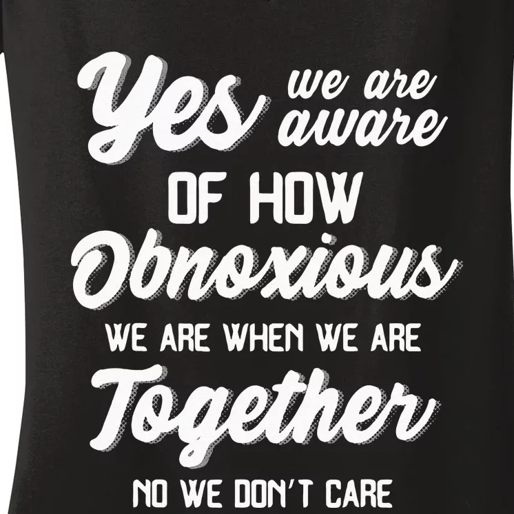 Yes Were Aware Of How Obnoxious We Are When We Are Together Women's V-Neck T-Shirt