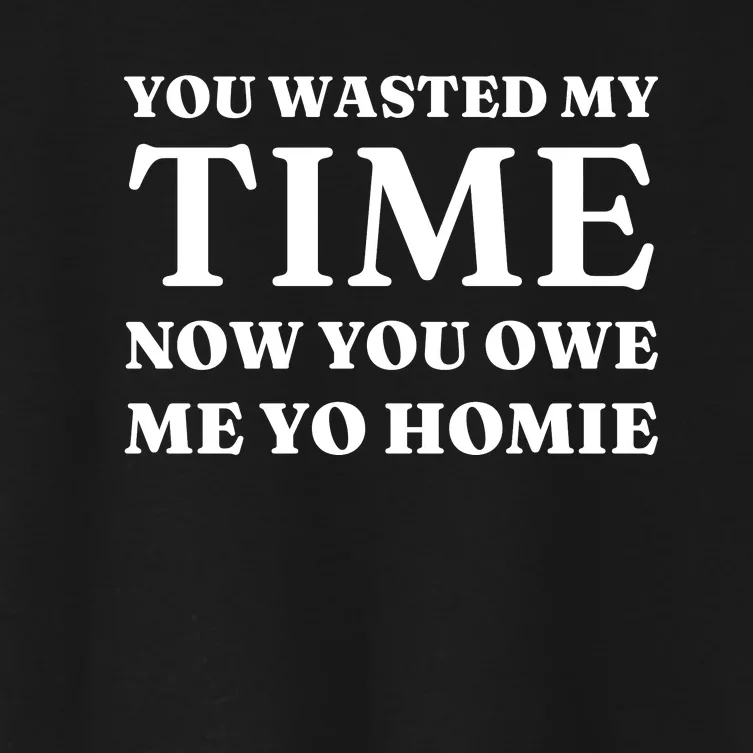 You Wasted My Time Now You Owe Me Yo Homie Women's Crop Top Tee