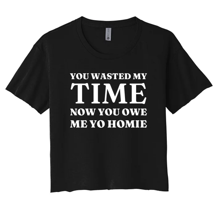 You Wasted My Time Now You Owe Me Yo Homie Women's Crop Top Tee