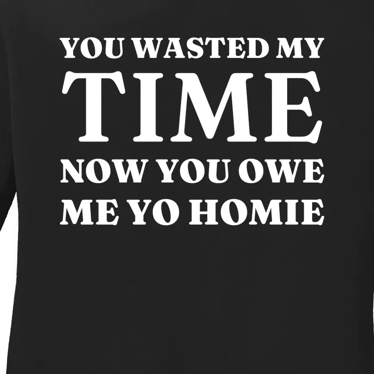 You Wasted My Time Now You Owe Me Yo Homie Ladies Long Sleeve Shirt